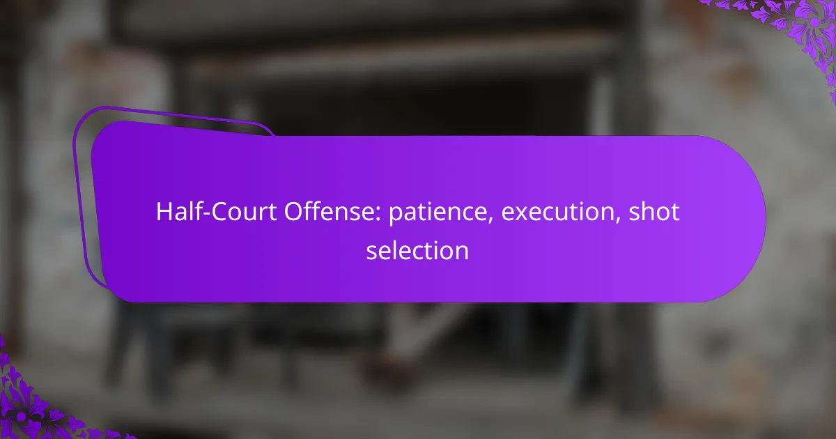 Half-Court Offense: patience, execution, shot selection