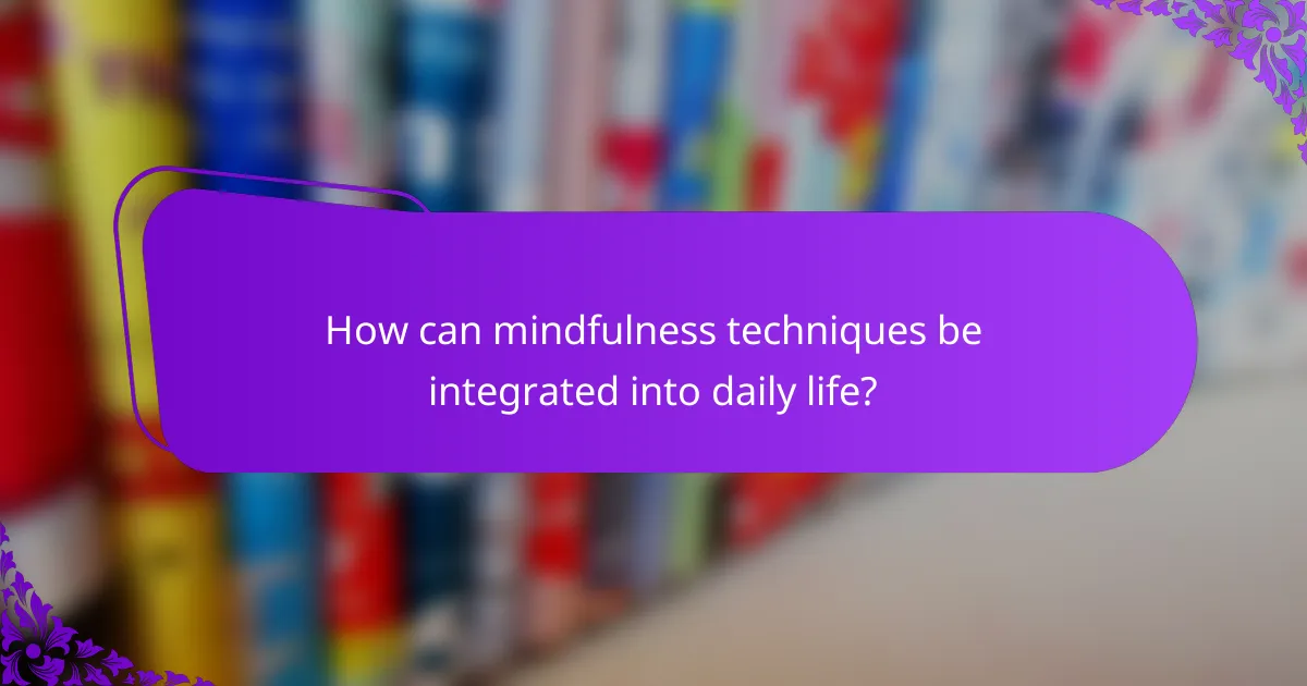 How can mindfulness techniques be integrated into daily life?