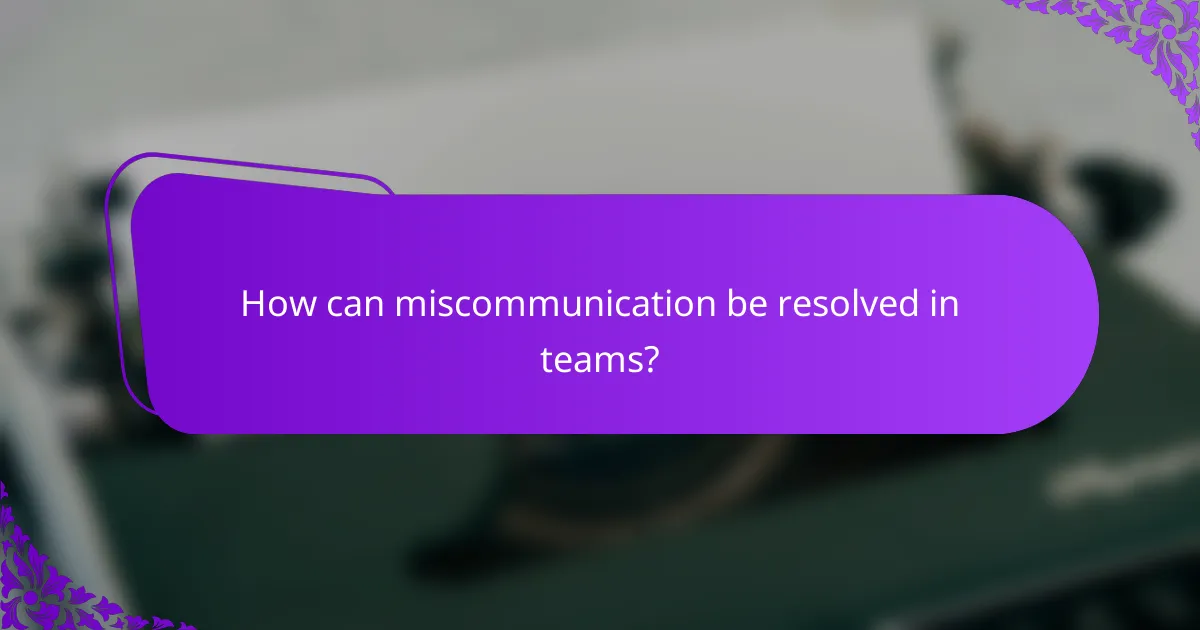 How can miscommunication be resolved in teams?