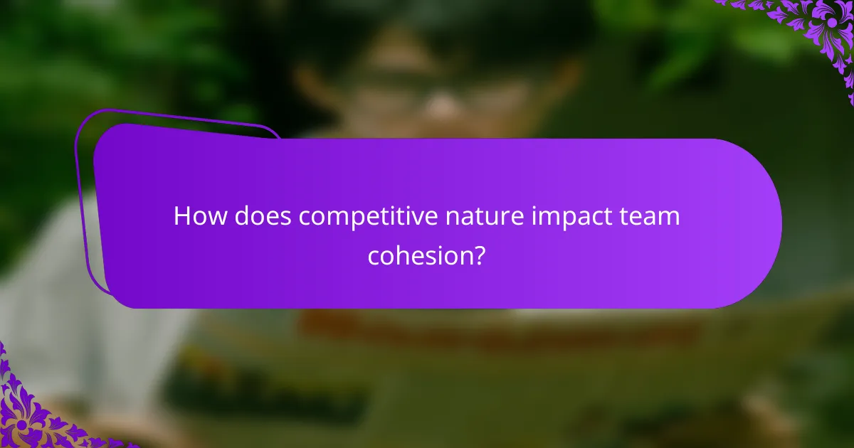 How does competitive nature impact team cohesion?