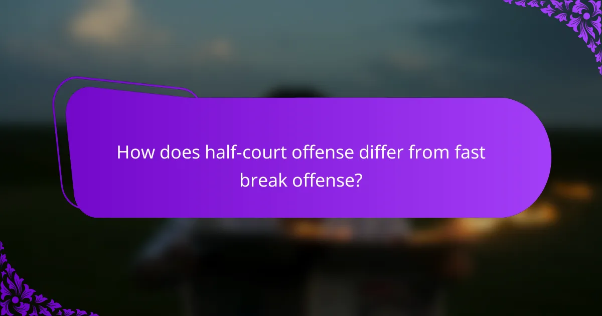 How does half-court offense differ from fast break offense?