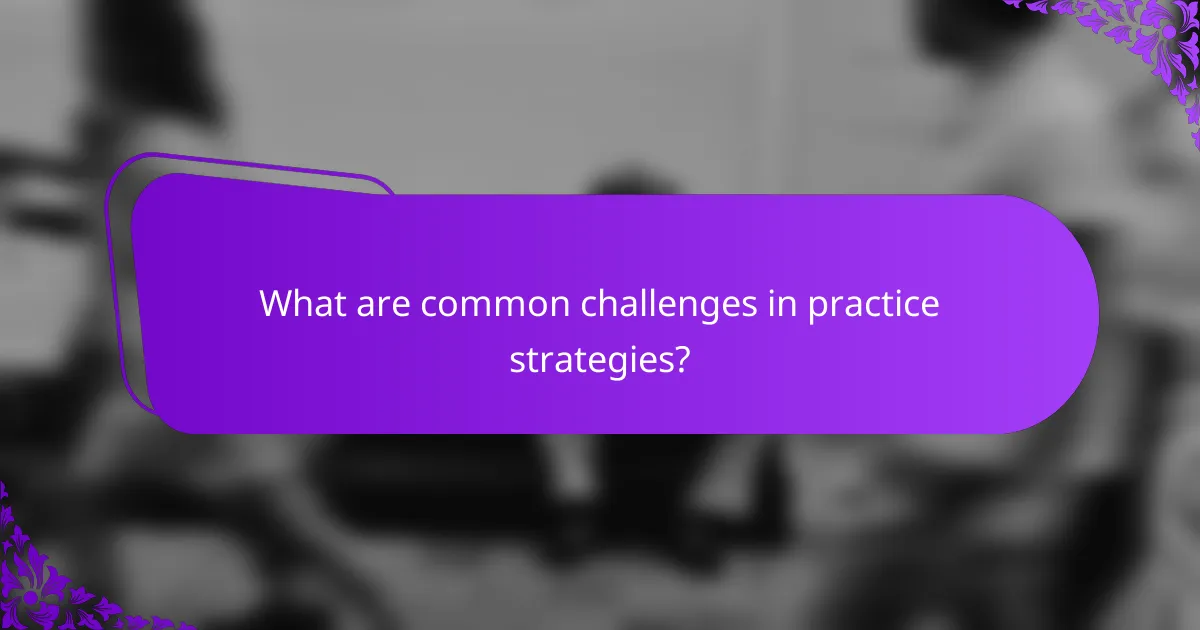 What are common challenges in practice strategies?