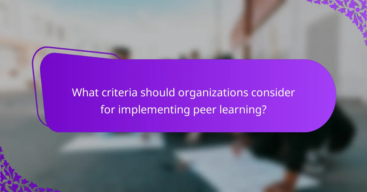 What criteria should organizations consider for implementing peer learning?