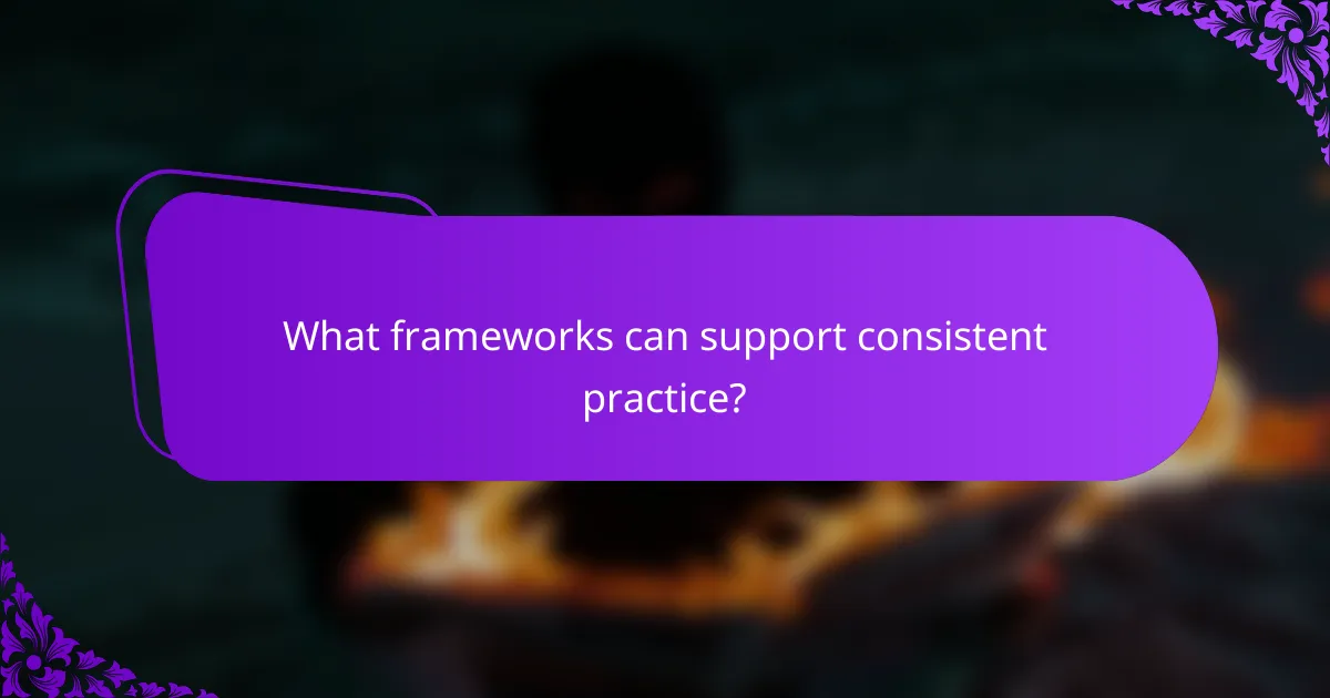 What frameworks can support consistent practice?